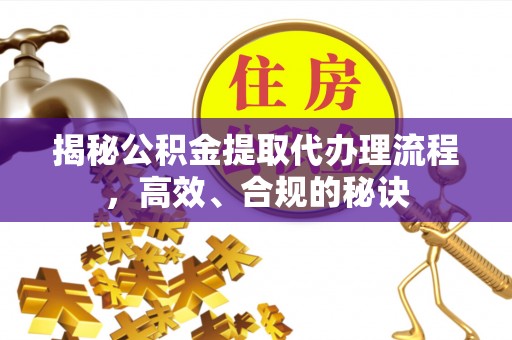 台江揭秘公积金提取代办理流程，高效、合规的秘诀