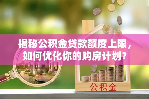 台江揭秘公积金贷款额度上限，如何优化你的购房计划？