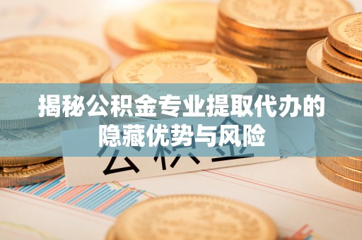 台江揭秘公积金专业提取代办的隐藏优势与风险