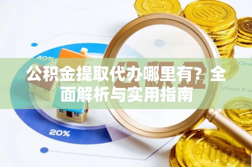 台江公积金提取代办哪里有？全面解析与实用指南