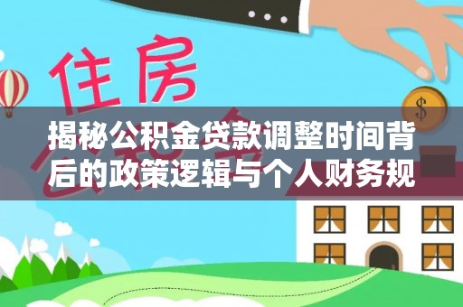 台江揭秘公积金贷款调整时间背后的政策逻辑与个人财务规划