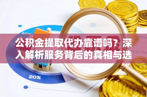 台江公积金提取代办靠谱吗？深入解析服务背后的真相与选择指南