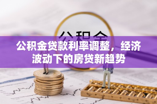 台江公积金贷款利率调整，经济波动下的房贷新趋势