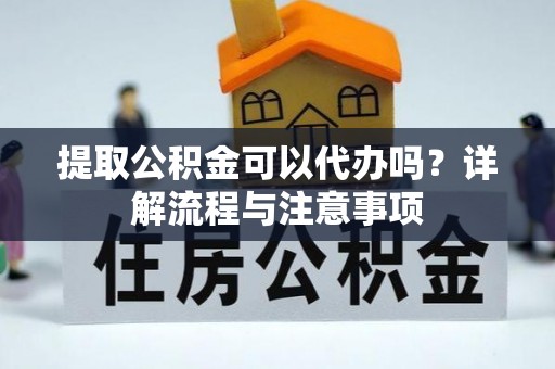 台江提取公积金可以代办吗？详解流程与注意事项