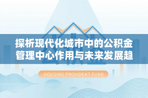 台江探析现代化城市中的公积金管理中心作用与未来发展趋势