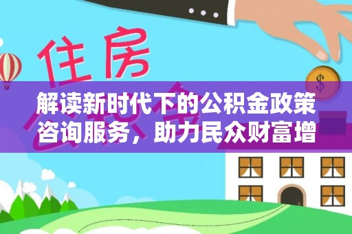 台江解读新时代下的公积金政策咨询服务，助力民众财富增值与安居梦想