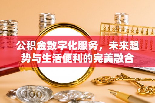 台江公积金数字化服务，未来趋势与生活便利的完美融合