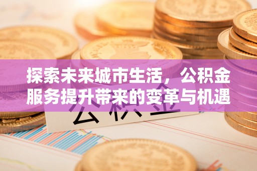 台江探索未来城市生活，公积金服务提升带来的变革与机遇