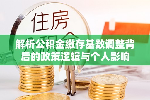 台江解析公积金缴存基数调整背后的政策逻辑与个人影响