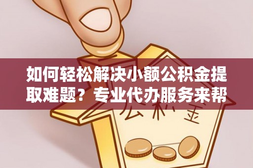 台江如何轻松解决小额公积金提取难题？专业代办服务来帮忙