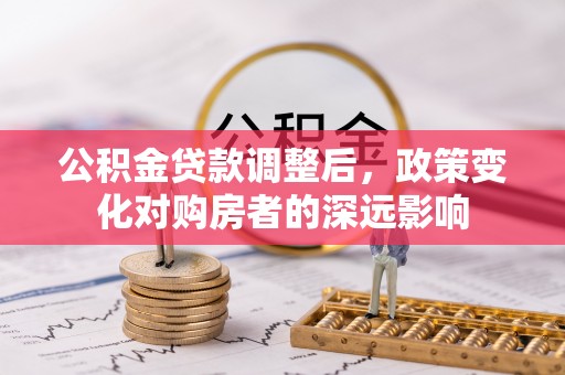台江公积金贷款调整后，政策变化对购房者的深远影响