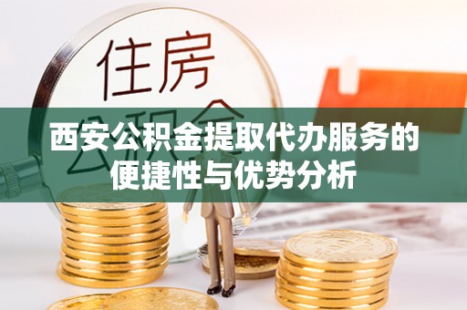 台江西安公积金提取代办服务的便捷性与优势分析