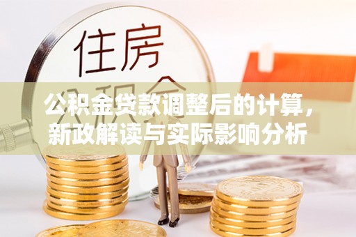 台江公积金贷款调整后的计算，新政解读与实际影响分析