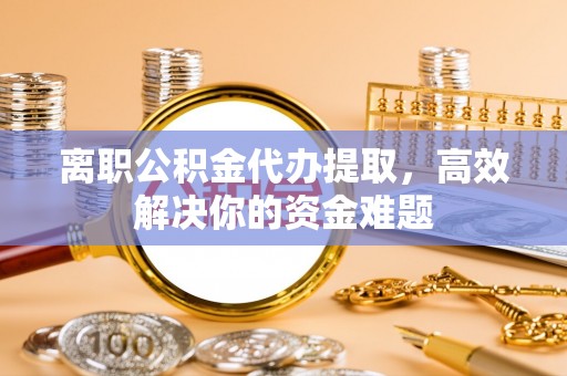 台江离职公积金代办提取，高效解决你的资金难题