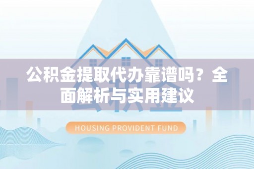 台江公积金提取代办靠谱吗？全面解析与实用建议