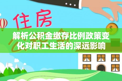 台江解析公积金缴存比例政策变化对职工生活的深远影响