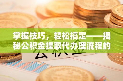 台江掌握技巧，轻松搞定——揭秘公积金提取代办理流程的关键步骤