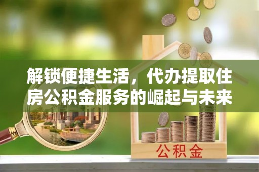 台江解锁便捷生活，代办提取住房公积金服务的崛起与未来