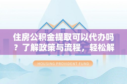 台江住房公积金提取可以代办吗？了解政策与流程，轻松解决疑惑