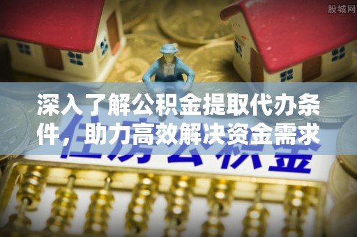 台江深入了解公积金提取代办条件，助力高效解决资金需求