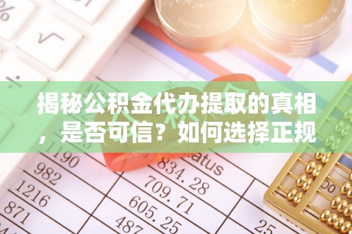 台江揭秘公积金代办提取的真相，是否可信？如何选择正规服务？