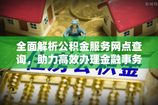 台江全面解析公积金服务网点查询，助力高效办理金融事务