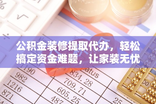 台江公积金装修提取代办，轻松搞定资金难题，让家装无忧