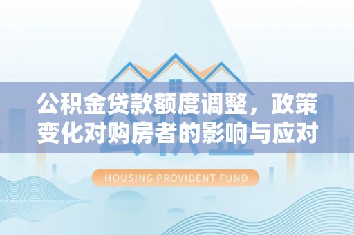 台江公积金贷款额度调整，政策变化对购房者的影响与应对策略