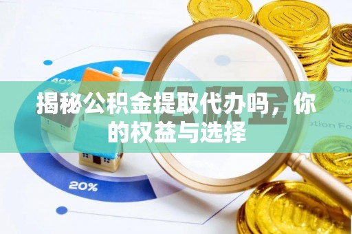 台江揭秘公积金提取代办吗，你的权益与选择