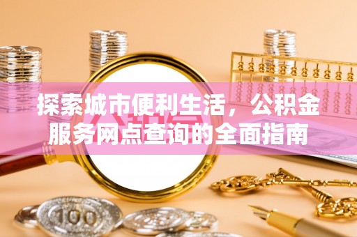 台江探索城市便利生活，公积金服务网点查询的全面指南