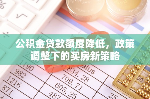台江公积金贷款额度降低，政策调整下的买房新策略