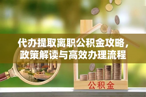 台江代办提取离职公积金攻略，政策解读与高效办理流程