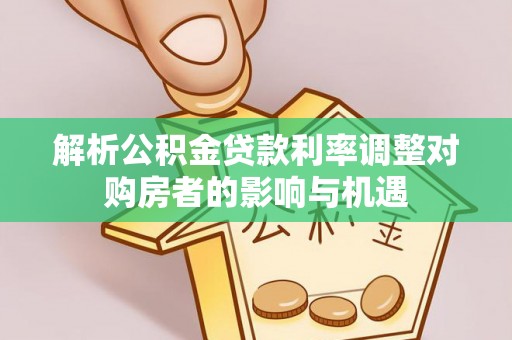 台江解析公积金贷款利率调整对购房者的影响与机遇