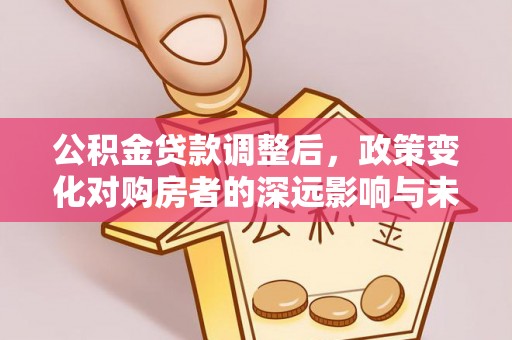 台江公积金贷款调整后，政策变化对购房者的深远影响与未来趋势分析