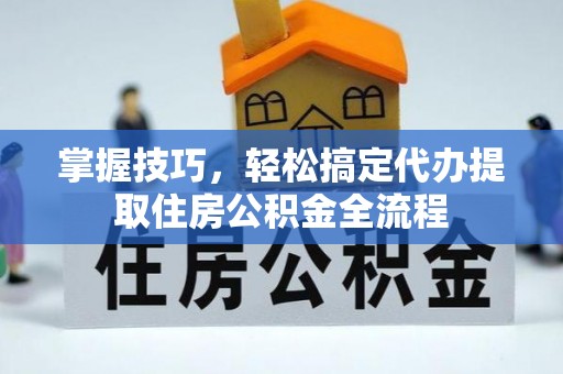 台江掌握技巧，轻松搞定代办提取住房公积金全流程