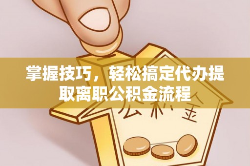 台江掌握技巧，轻松搞定代办提取离职公积金流程