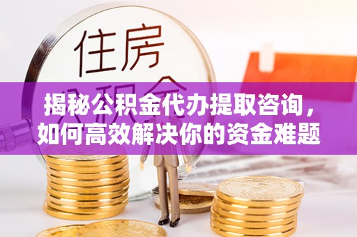 台江揭秘公积金代办提取咨询，如何高效解决你的资金难题