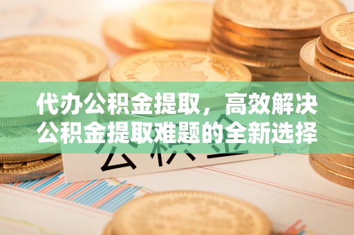 台江代办公积金提取，高效解决公积金提取难题的全新选择