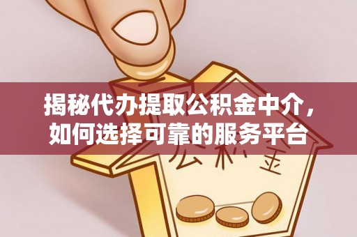 台江揭秘代办提取公积金中介，如何选择可靠的服务平台