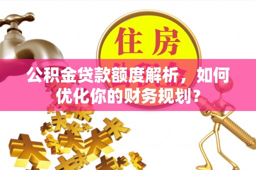 台江公积金贷款额度解析，如何优化你的财务规划？