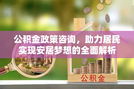 台江公积金政策咨询，助力居民实现安居梦想的全面解析