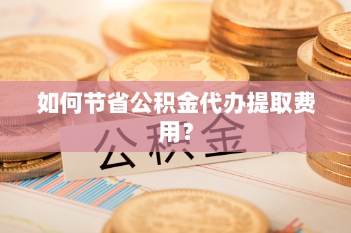 台江如何节省公积金代办提取费用？