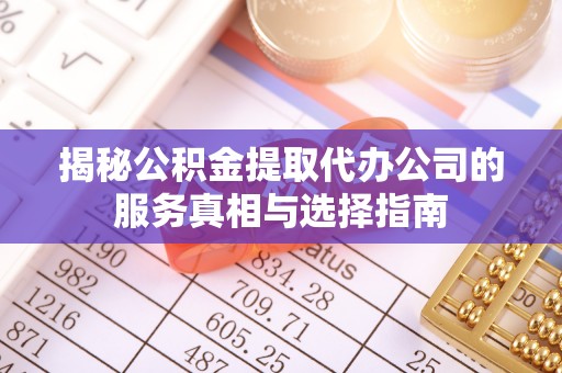 台江揭秘公积金提取代办公司的服务真相与选择指南