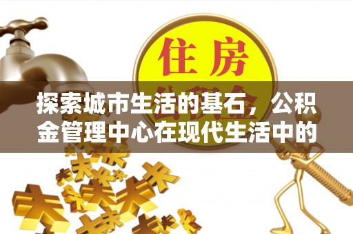 台江探索城市生活的基石，公积金管理中心在现代生活中的重要角色