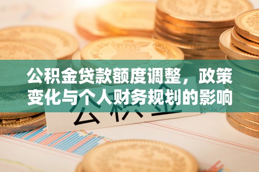 台江公积金贷款额度调整，政策变化与个人财务规划的影响分析