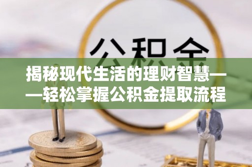 台江揭秘现代生活的理财智慧——轻松掌握公积金提取流程的实用指南