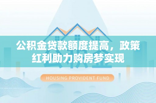 台江公积金贷款额度提高，政策红利助力购房梦实现