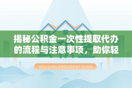 台江揭秘公积金一次性提取代办的流程与注意事项，助你轻松搞定财务规划