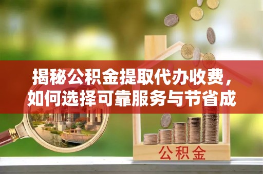 台江揭秘公积金提取代办收费，如何选择可靠服务与节省成本？