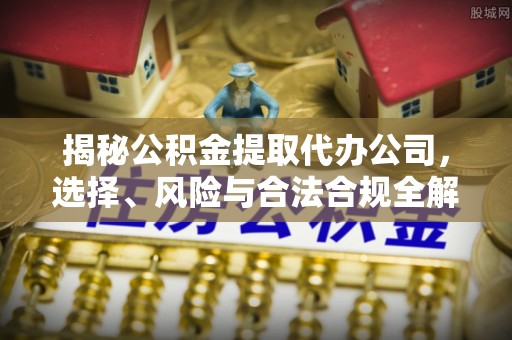 台江揭秘公积金提取代办公司，选择、风险与合法合规全解析